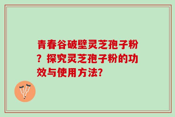 青春谷破壁灵芝孢子粉？探究灵芝孢子粉的功效与使用方法？