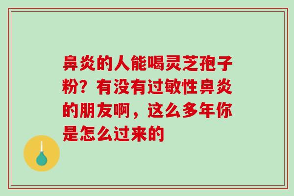 鼻炎的人能喝灵芝孢子粉？有没有过敏性鼻炎的朋友啊，这么多年你是怎么过来的
