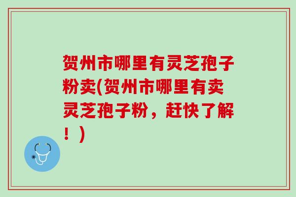贺州市哪里有灵芝孢子粉卖(贺州市哪里有卖灵芝孢子粉，赶快了解！)