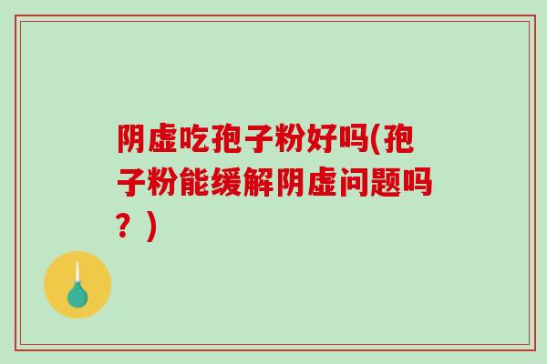 阴虚吃孢子粉好吗(孢子粉能缓解阴虚问题吗？)