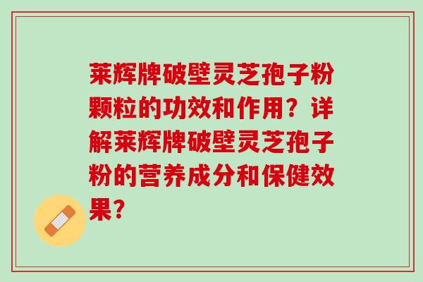 莱辉牌破壁灵芝孢子粉颗粒的功效和作用？详解莱辉牌破壁灵芝孢子粉的营养成分和保健效果？