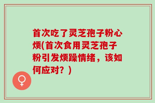 首次吃了灵芝孢子粉心烦(首次食用灵芝孢子粉引发烦躁情绪，该如何应对？)