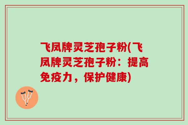 飞凤牌灵芝孢子粉(飞凤牌灵芝孢子粉：提高免疫力，保护健康)