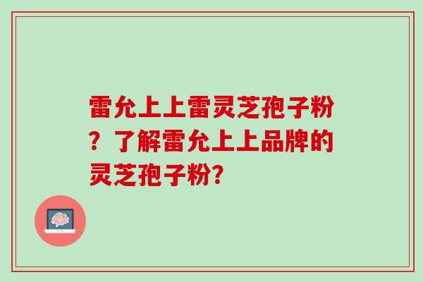 雷允上上雷灵芝孢子粉？了解雷允上上品牌的灵芝孢子粉？