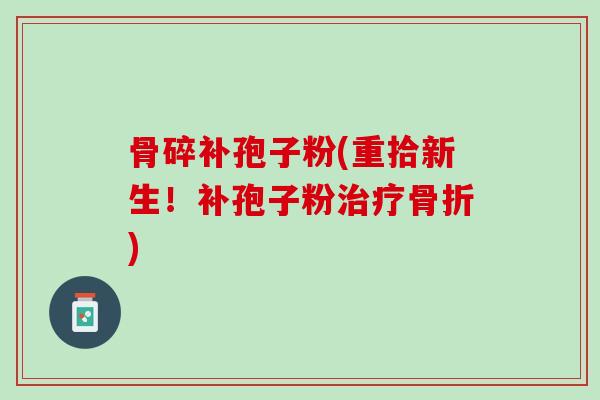 骨碎补孢子粉(重拾新生！补孢子粉治疗骨折)
