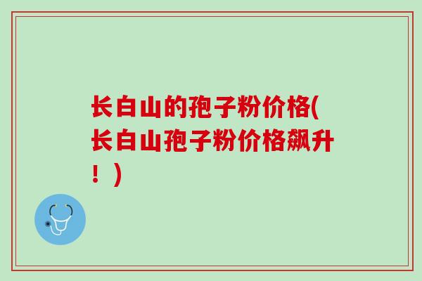 长白山的孢子粉价格(长白山孢子粉价格飙升！)