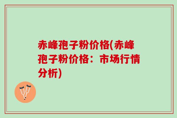 赤峰孢子粉价格(赤峰孢子粉价格:市场行情分析) 赤峰孢子粉价格(赤峰孢子粉价格:市场行情分析)