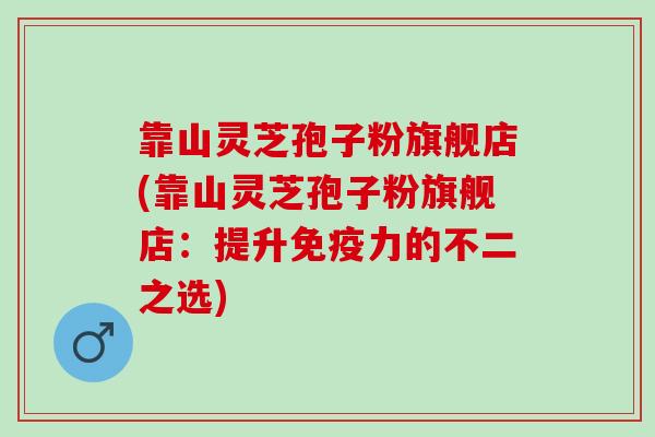 靠山灵芝孢子粉旗舰店(靠山灵芝孢子粉旗舰店：提升免疫力的不二之选)