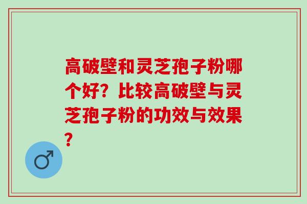 高破壁和灵芝孢子粉哪个好？比较高破壁与灵芝孢子粉的功效与效果？