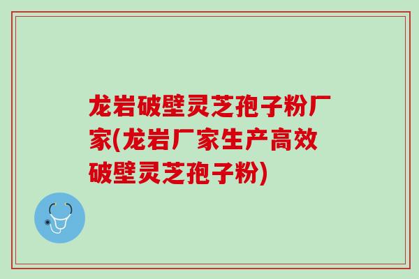 龙岩破壁灵芝孢子粉厂家(龙岩厂家生产高效破壁灵芝孢子粉)