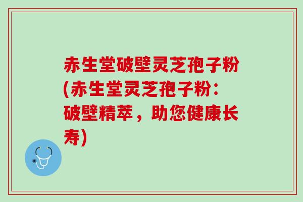 赤生堂破壁灵芝孢子粉(赤生堂灵芝孢子粉：破壁精萃，助您健康长寿)