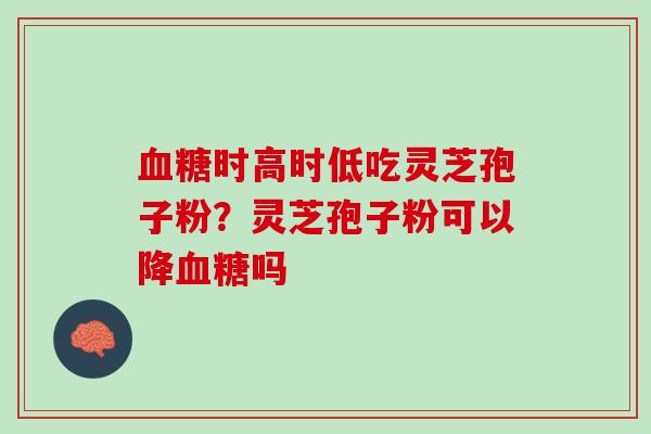 时高时低吃灵芝孢子粉？灵芝孢子粉可以降吗