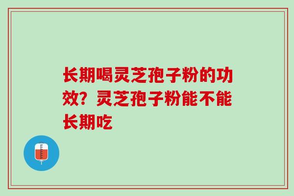 长期喝灵芝孢子粉的功效？灵芝孢子粉能不能长期吃