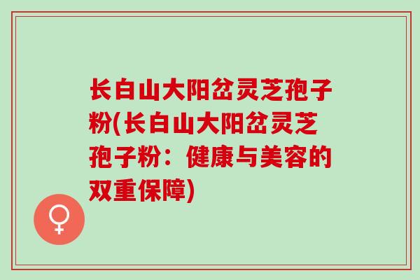 长白山大阳岔灵芝孢子粉(长白山大阳岔灵芝孢子粉：健康与美容的双重保障)