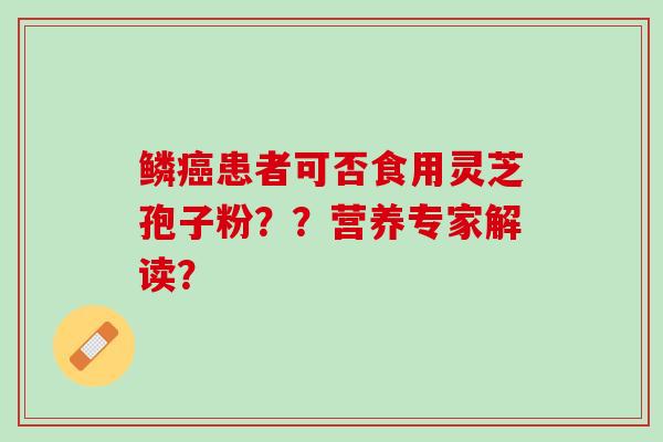 鳞患者可否食用灵芝孢子粉??营养专家解读? 鳞患者可否食用灵芝孢子粉??营养专家解读?