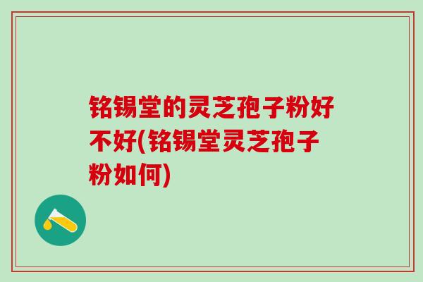 铭锡堂的灵芝孢子粉好不好(铭锡堂灵芝孢子粉如何)