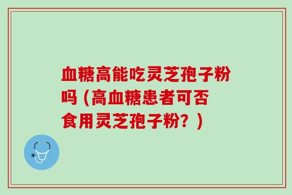 高能吃灵芝孢子粉吗 (高患者可否食用灵芝孢子粉？)