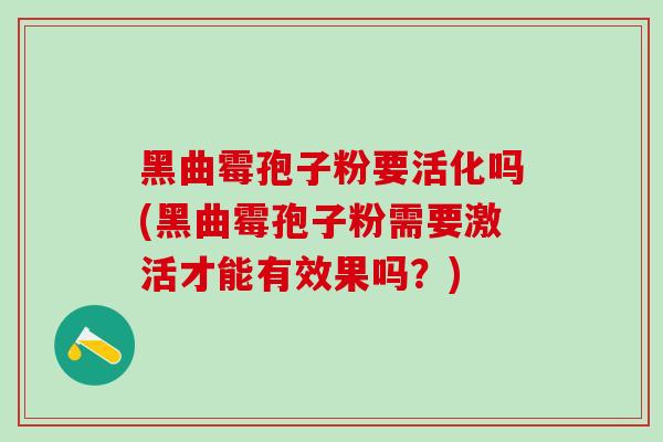 黑曲霉孢子粉要活化吗(黑曲霉孢子粉需要激活才能有效果吗？)