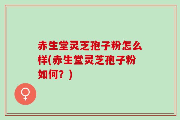 赤生堂灵芝孢子粉怎么样(赤生堂灵芝孢子粉如何？)