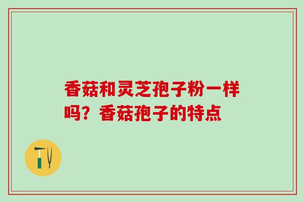 香菇和灵芝孢子粉一样吗？香菇孢子的特点