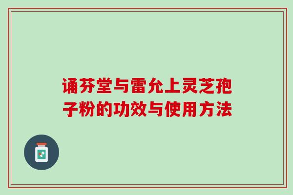 诵芬堂与雷允上灵芝孢子粉的功效与使用方法