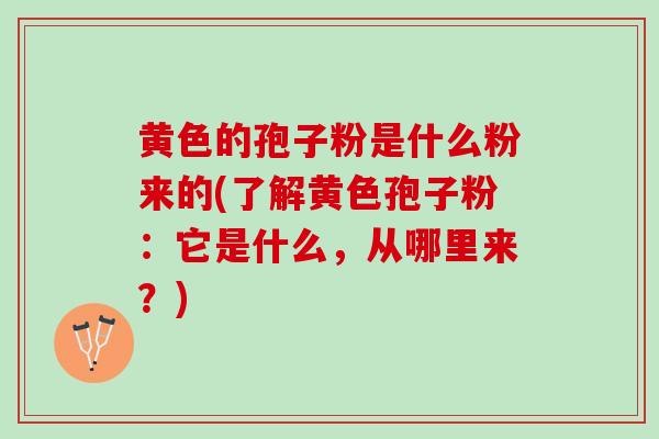 黄色的孢子粉是什么粉来的(了解黄色孢子粉：它是什么，从哪里来？)