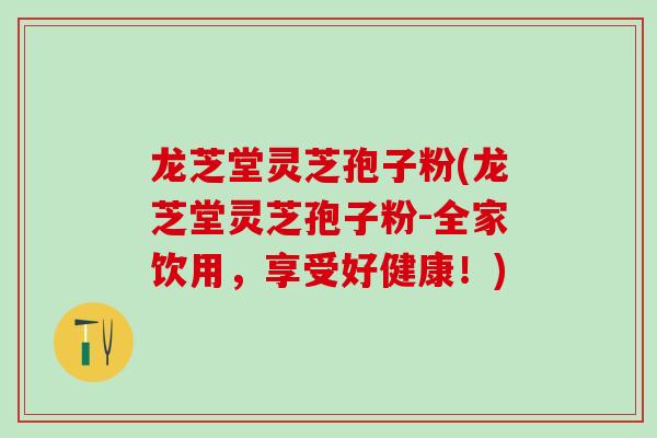 龙芝堂灵芝孢子粉(龙芝堂灵芝孢子粉-全家饮用，享受好健康！)