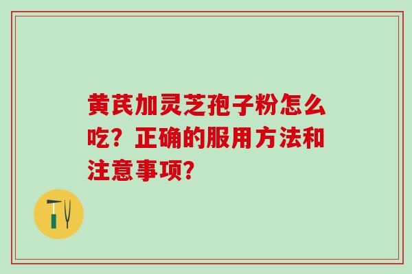 黄芪加灵芝孢子粉怎么吃？正确的服用方法和注意事项？