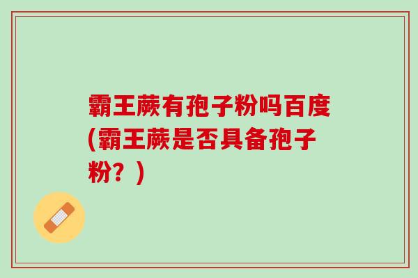 霸王蕨有孢子粉吗百度(霸王蕨是否具备孢子粉？)