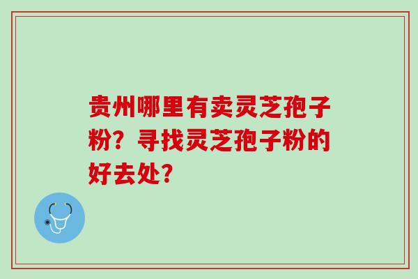 贵州哪里有卖灵芝孢子粉？寻找灵芝孢子粉的好去处？