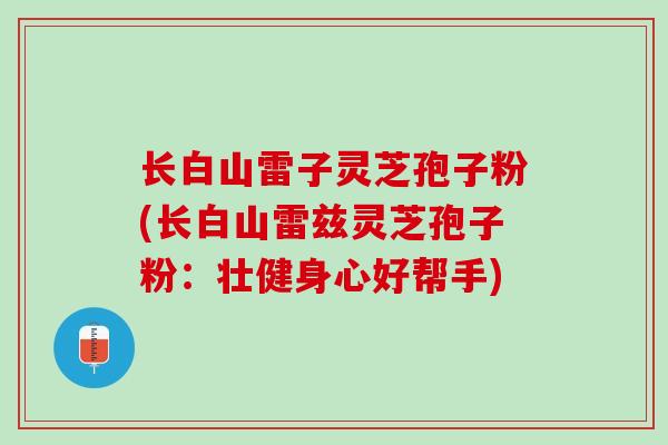 长白山雷子灵芝孢子粉(长白山雷兹灵芝孢子粉：壮健身心好帮手)