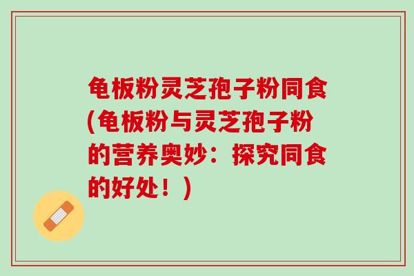 龟板粉灵芝孢子粉同食(龟板粉与灵芝孢子粉的营养奥妙：探究同食的好处！)