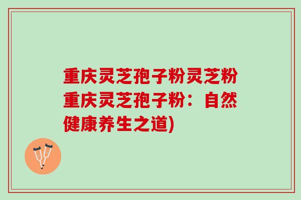 重庆灵芝孢子粉灵芝粉重庆灵芝孢子粉：自然健康养生之道)