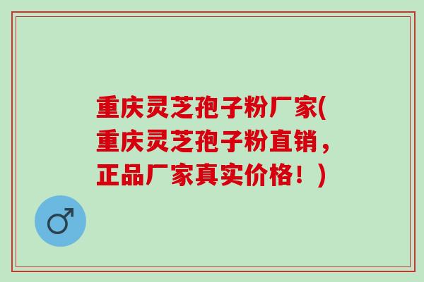 重庆灵芝孢子粉厂家(重庆灵芝孢子粉直销，正品厂家真实价格！)