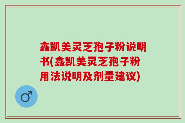 鑫凯美灵芝孢子粉说明书(鑫凯美灵芝孢子粉用法说明及剂量建议)