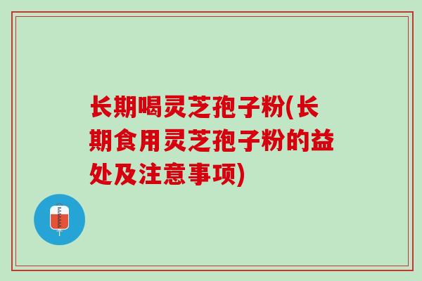 长期喝灵芝孢子粉(长期食用灵芝孢子粉的益处及注意事项)