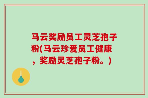 马云奖励员工灵芝孢子粉(马云珍爱员工健康，奖励灵芝孢子粉。)