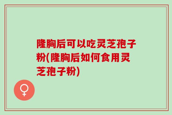 隆胸后可以吃灵芝孢子粉(隆胸后如何食用灵芝孢子粉) 隆胸后可以吃灵芝孢子粉(隆胸后如何食用灵芝孢子粉)