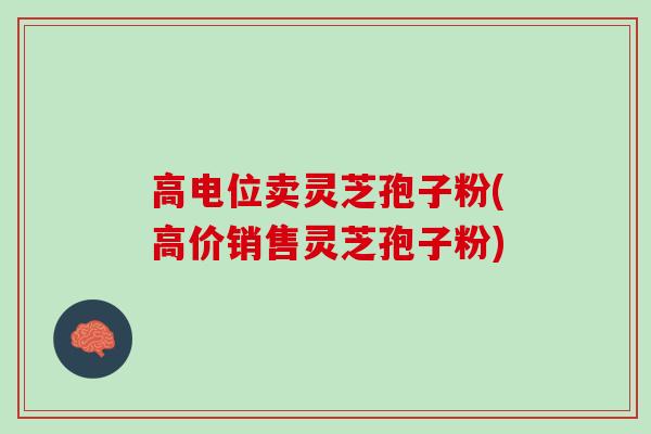 高电位卖灵芝孢子粉(高价销售灵芝孢子粉)