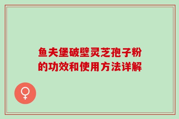 鱼夫堡破壁灵芝孢子粉的功效和使用方法详解