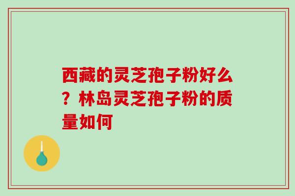 西藏的灵芝孢子粉好么？林岛灵芝孢子粉的质量如何