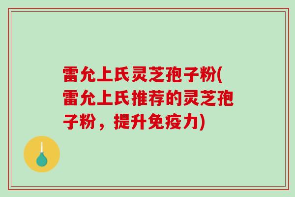 雷允上氏灵芝孢子粉(雷允上氏推荐的灵芝孢子粉,提升免疫力) 雷允上氏灵芝孢子粉(雷允上氏推荐的灵芝孢子粉,提升免疫力)