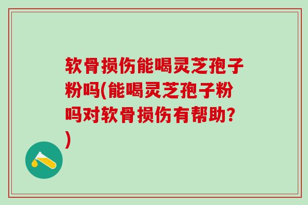 软骨损伤能喝灵芝孢子粉吗(能喝灵芝孢子粉吗对软骨损伤有帮助？)