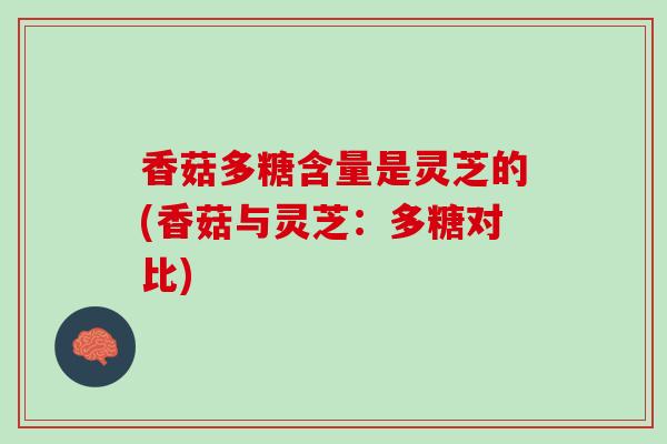 香菇多糖含量是灵芝的(香菇与灵芝：多糖对比)