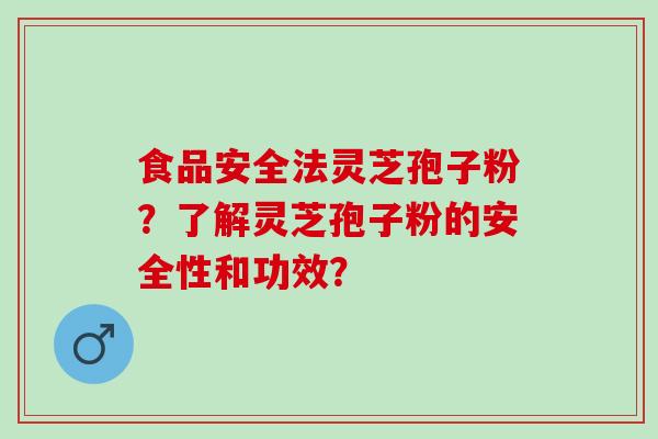 食品安全法灵芝孢子粉？了解灵芝孢子粉的安全性和功效？