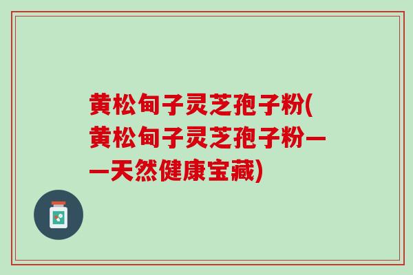 黄松甸子灵芝孢子粉(黄松甸子灵芝孢子粉——天然健康宝藏)