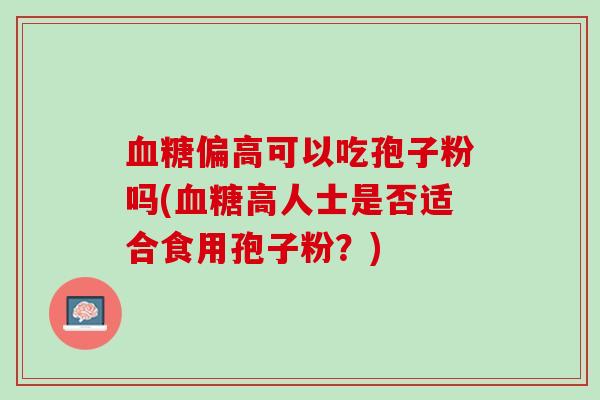 血糖偏高可以吃孢子粉吗(血糖高人士是否适合食用孢子粉？)