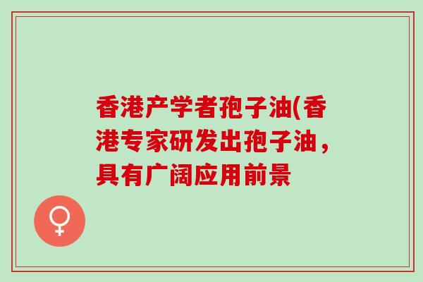 香港产学者孢子油(香港专家研发出孢子油，具有广阔应用前景