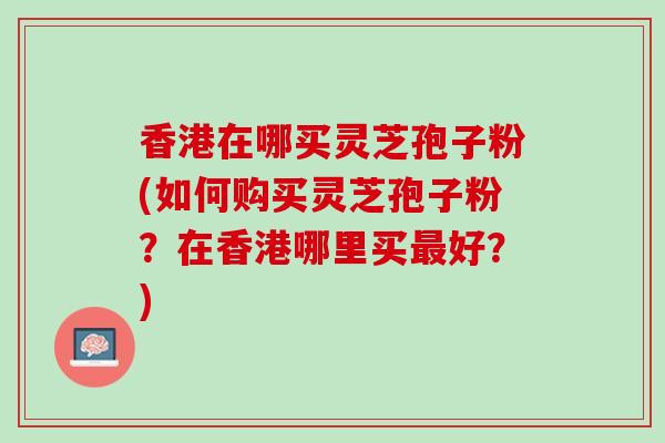 香港在哪买灵芝孢子粉(如何购买灵芝孢子粉？在香港哪里买最好？)