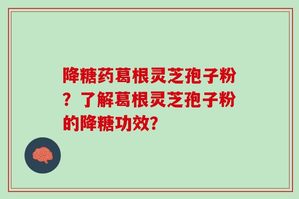 降糖药葛根灵芝孢子粉？了解葛根灵芝孢子粉的降糖功效？
